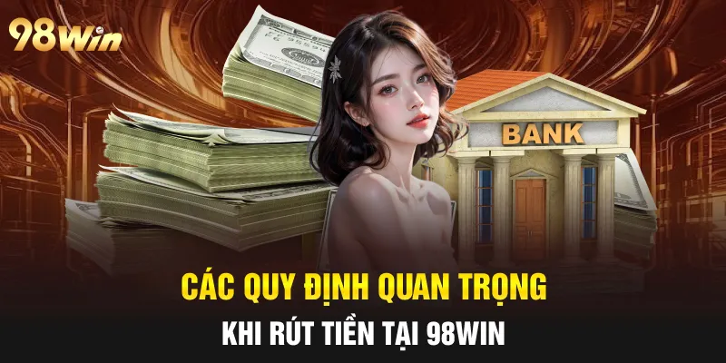RÚT TIỀN 98WIN NHANH CHÓNG, AN TOÀN BẰNG NHIỀU PHƯƠNG THỨC 2 Các quy định quan trọng khi rút tiền tại 98win
