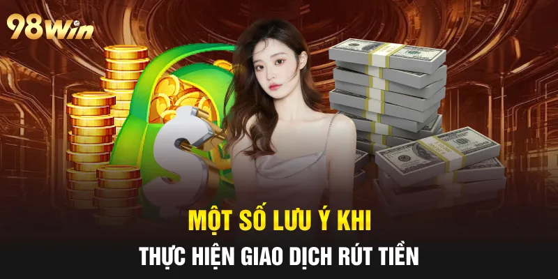 RÚT TIỀN 98WIN NHANH CHÓNG, AN TOÀN BẰNG NHIỀU PHƯƠNG THỨC 3 Một số lưu ý khi thực hiện giao dịch rút tiền