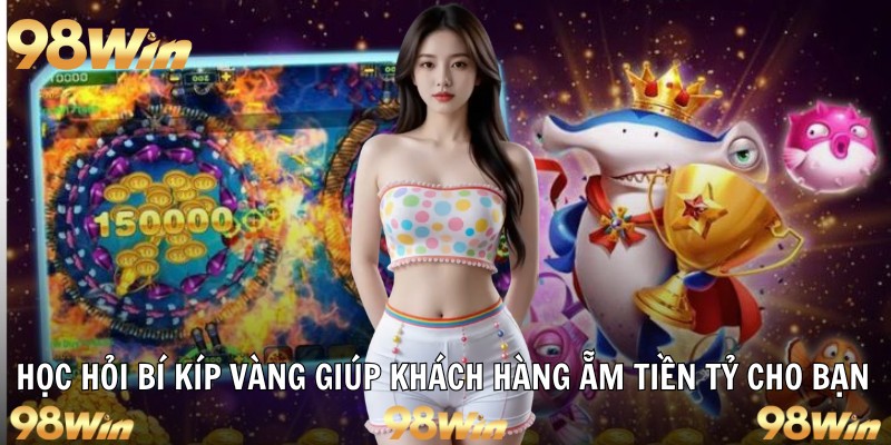 BẮN CÁ ĂN XU 98WIN – SĂN THƯỞNG CỰC ĐÃ, TRÚNG LỚN MỖI NGÀY 7 Học hỏi bí kíp vàng giúp khách hàng ẵm tiền tỷ cho bạn