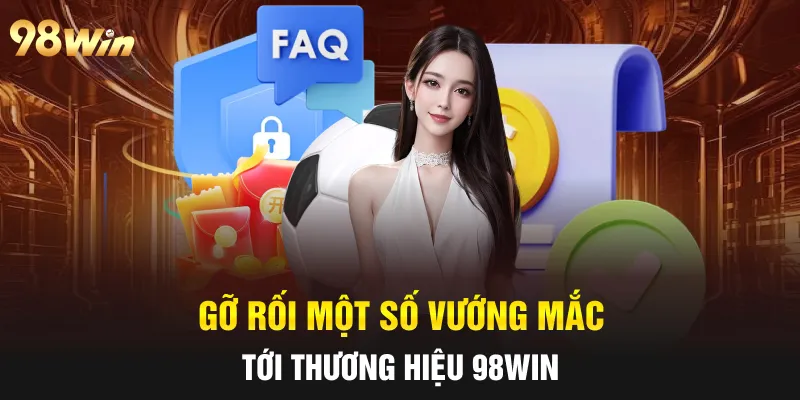 FAQ 98WIN- GIẢI ĐÁP MỌI THẮC MẮC CÙNG ĐỘI NGŨ CHUYÊN GIA 2 Gỡ rối một số vướng mắc tới thương hiệu 98Win