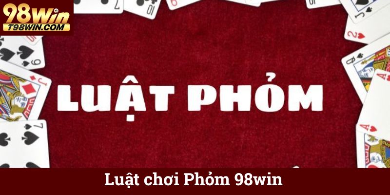 Phỏm 98win 🃏 Chơi Bài Phỏm Online Ăn Tiền, Thắng Lớn 5 Luật chơi Phỏm 98win